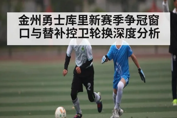 金州勇士库里新赛季争冠窗口与替补控卫轮换深度分析