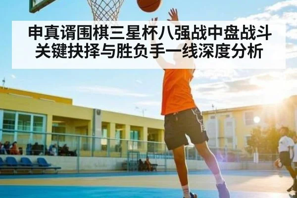 申真谞围棋三星杯八强战中盘战斗关键抉择与胜负手一线深度分析