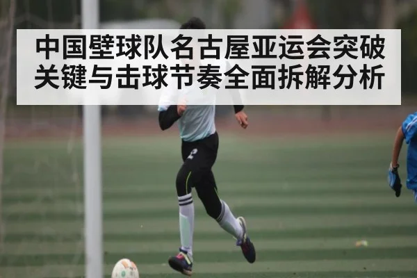 中国壁球队名古屋亚运会突破关键与击球节奏全面拆解分析