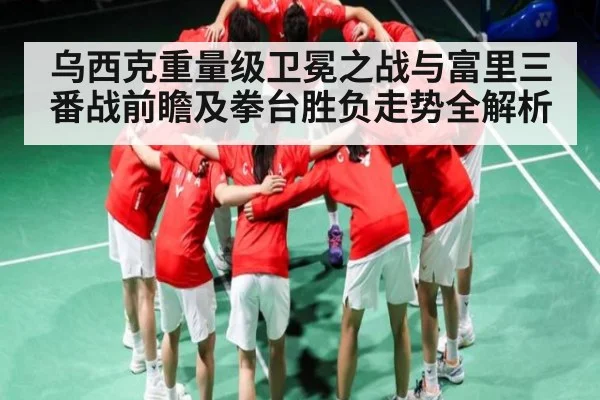 乌西克重量级卫冕之战与富里三番战前瞻及拳台胜负走势全解析 | KAIYUN SPORTS